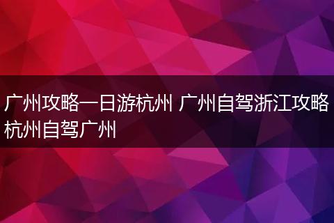 广州攻略一日游杭州 广州自驾浙江攻略杭州自驾广州