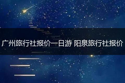 广州旅行社报价一日游 阳泉旅行社报价