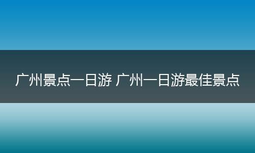 广州景点一日游 广州一日游最佳景点