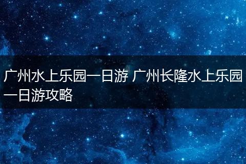 广州水上乐园一日游 广州长隆水上乐园一日游攻略