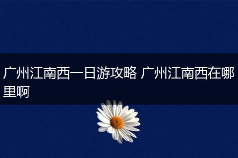 广州江南西一日游攻略 广州江南西在哪里啊