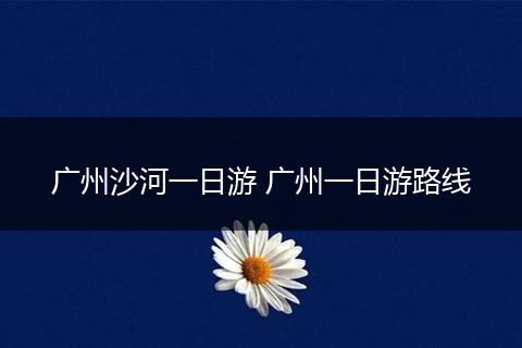 广州沙河一日游 广州一日游路线