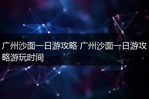 广州沙面一日游攻略 广州沙面一日游攻略游玩时间