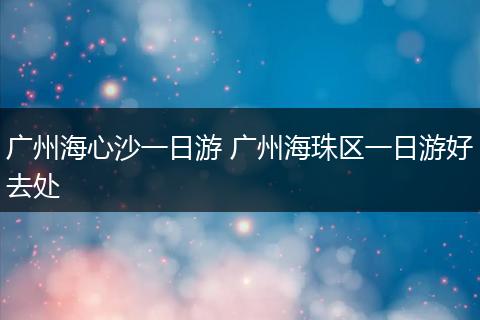 广州海心沙一日游 广州海珠区一日游好去处
