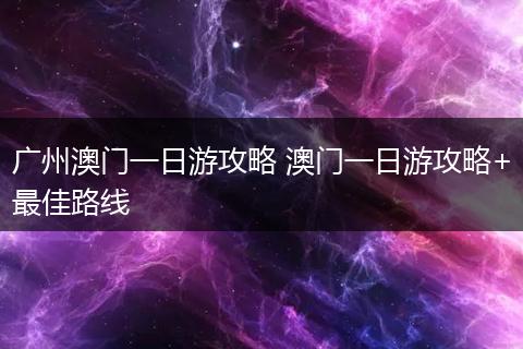 广州澳门一日游攻略 澳门一日游攻略+最佳路线
