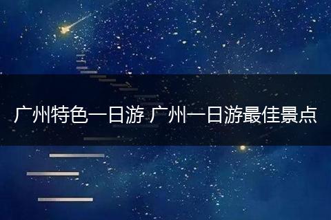 广州特色一日游 广州一日游最佳景点