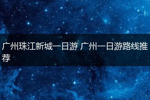 广州珠江新城一日游 广州一日游路线推荐