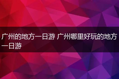 广州的地方一日游 广州哪里好玩的地方一日游