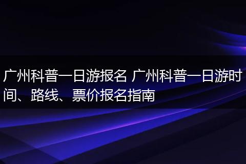 广州科普一日游报名 广州科普一日游时间、路线、票价报名指南
