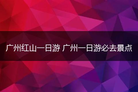 广州红山一日游 广州一日游必去景点