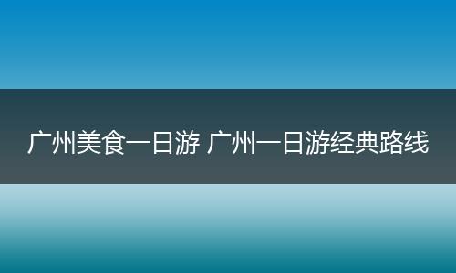 广州美食一日游 广州一日游经典路线