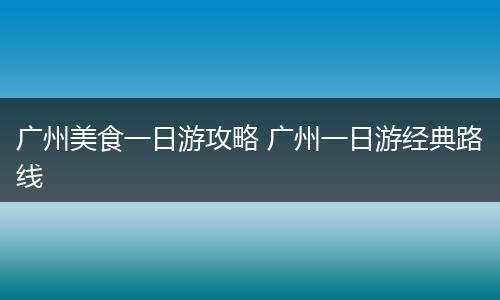 广州美食一日游攻略 广州一日游经典路线
