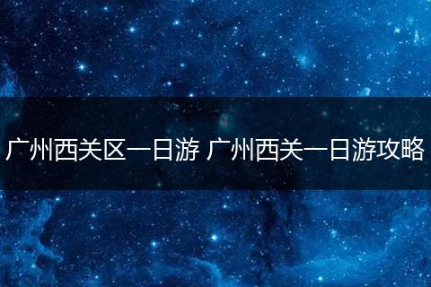 广州西关区一日游 广州西关一日游攻略