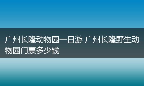 广州长隆动物园一日游 广州长隆野生动物园门票多少钱
