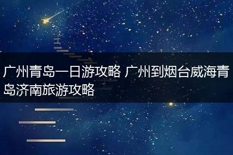 广州青岛一日游攻略 广州到烟台威海青岛济南旅游攻略