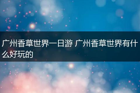 广州香草世界一日游 广州香草世界有什么好玩的