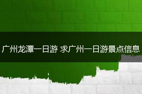 广州龙潭一日游 求广州一日游景点信息