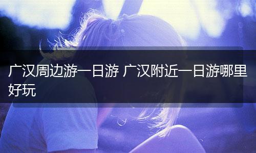 广汉周边游一日游 广汉附近一日游哪里好玩