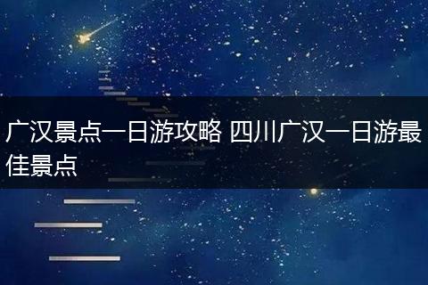 广汉景点一日游攻略 四川广汉一日游最佳景点