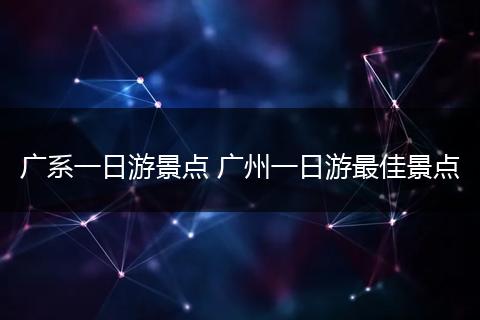 广系一日游景点 广州一日游最佳景点