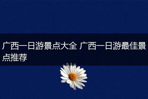 广西一日游景点大全 广西一日游最佳景点推荐