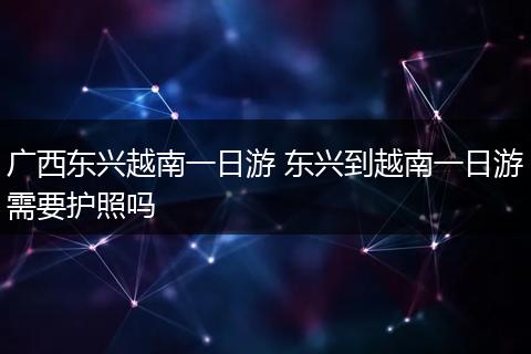 广西东兴越南一日游 东兴到越南一日游需要护照吗