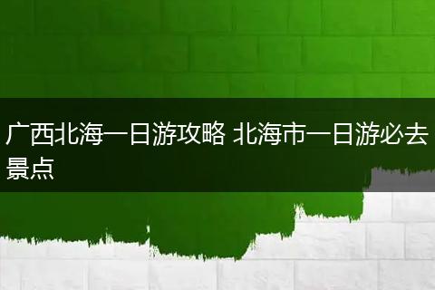 广西北海一日游攻略 北海市一日游必去景点