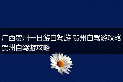 广西贺州一日游自驾游 贺州自驾游攻略贺州自驾游攻略