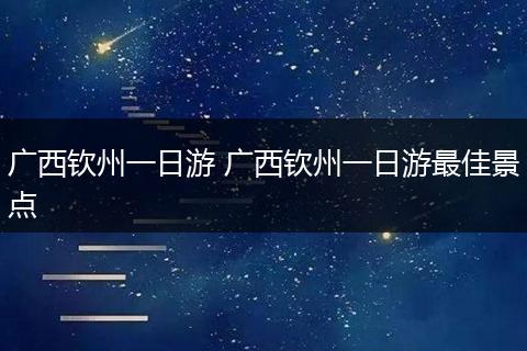 广西钦州一日游 广西钦州一日游最佳景点