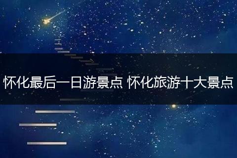 怀化最后一日游景点 怀化旅游十大景点