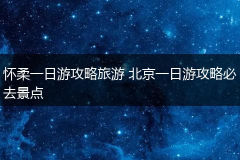 怀柔一日游攻略旅游 北京一日游攻略必去景点