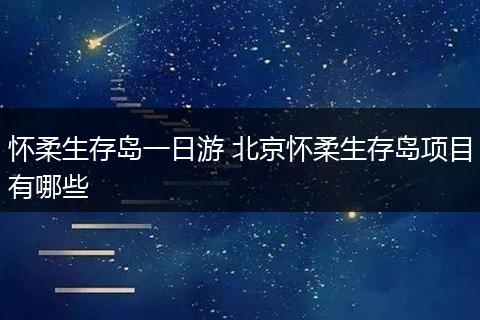 怀柔生存岛一日游 北京怀柔生存岛项目有哪些