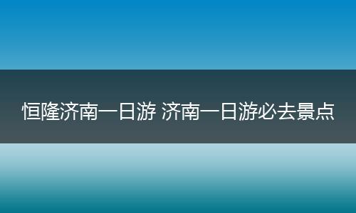 恒隆济南一日游 济南一日游必去景点