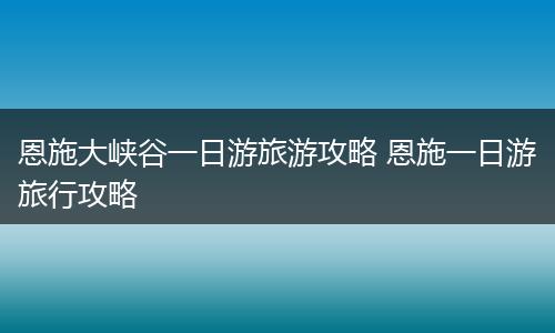 恩施大峡谷一日游旅游攻略 恩施一日游旅行攻略