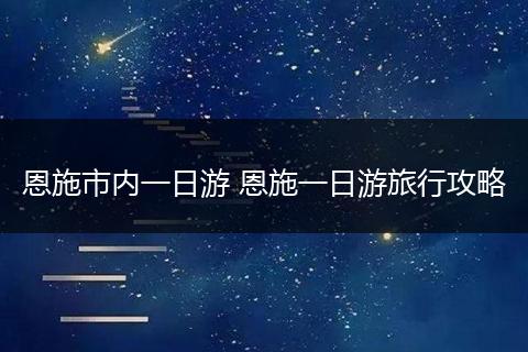恩施市内一日游 恩施一日游旅行攻略