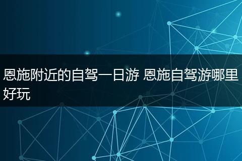 恩施附近的自驾一日游 恩施自驾游哪里好玩