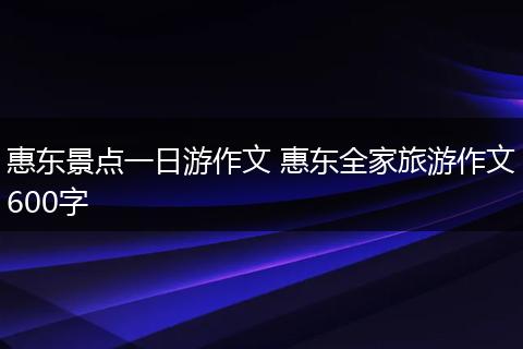 惠东景点一日游作文 惠东全家旅游作文600字
