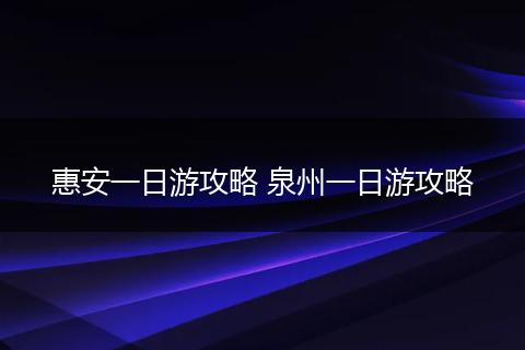 惠安一日游攻略 泉州一日游攻略