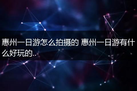 惠州一日游怎么拍摄的 惠州一日游有什么好玩的..