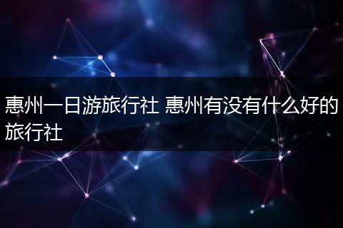 惠州一日游旅行社 惠州有没有什么好的旅行社