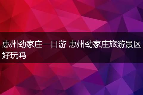 惠州劲家庄一日游 惠州劲家庄旅游景区好玩吗