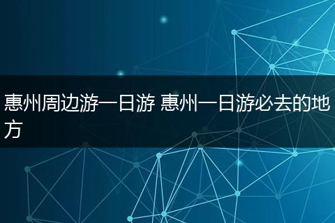 惠州周边游一日游 惠州一日游必去的地方