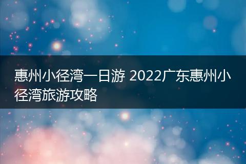 惠州小径湾一日游 2022广东惠州小径湾旅游攻略