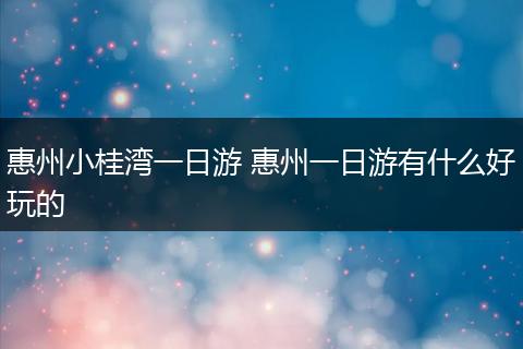 惠州小桂湾一日游 惠州一日游有什么好玩的
