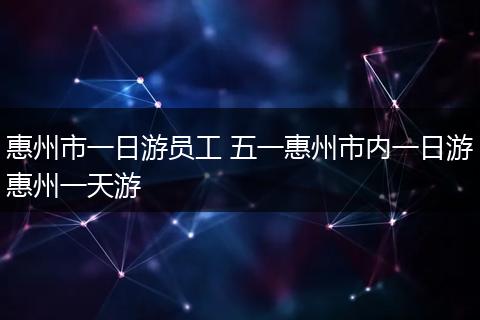 惠州市一日游员工 五一惠州市内一日游惠州一天游