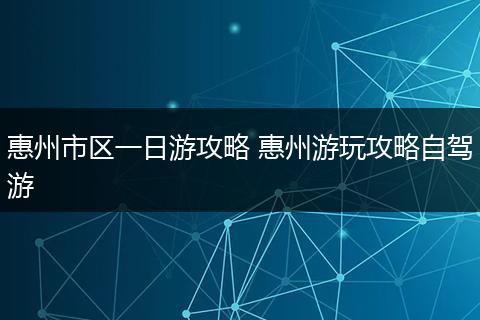 惠州市区一日游攻略 惠州游玩攻略自驾游