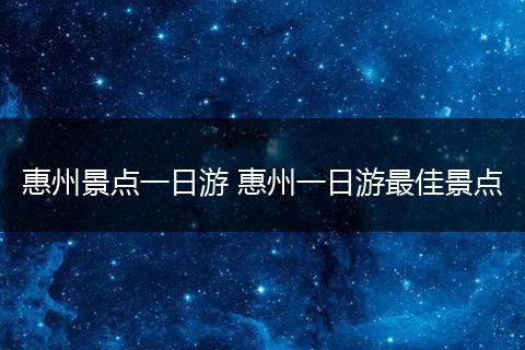 惠州景点一日游 惠州一日游最佳景点