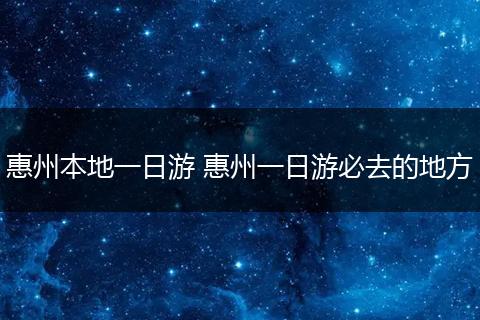 惠州本地一日游 惠州一日游必去的地方