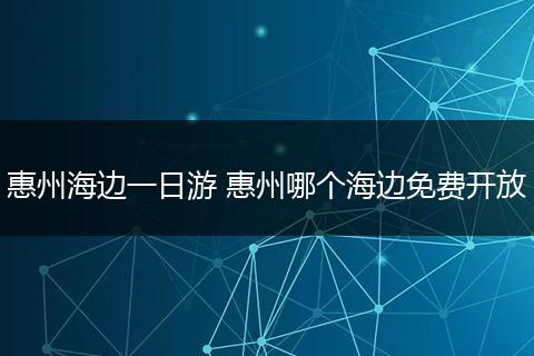 惠州海边一日游 惠州哪个海边免费开放