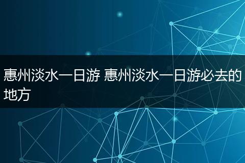 惠州淡水一日游 惠州淡水一日游必去的地方